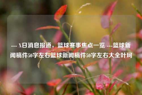 --- X日消息报道，篮球赛事焦点一览 ---篮球新闻稿件50字左右篮球新闻稿件50字左右大全叶珂