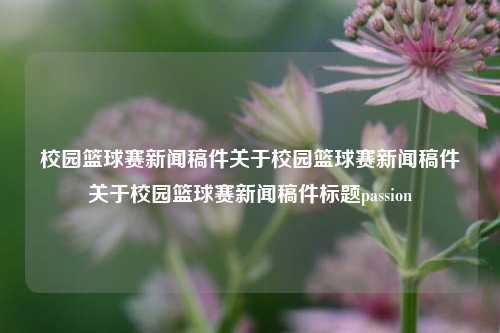 校园篮球赛新闻稿件关于校园篮球赛新闻稿件关于校园篮球赛新闻稿件标题passion