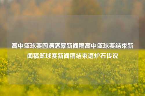 高中篮球赛圆满落幕新闻稿高中篮球赛结束新闻稿篮球赛新闻稿结束语炉石传说