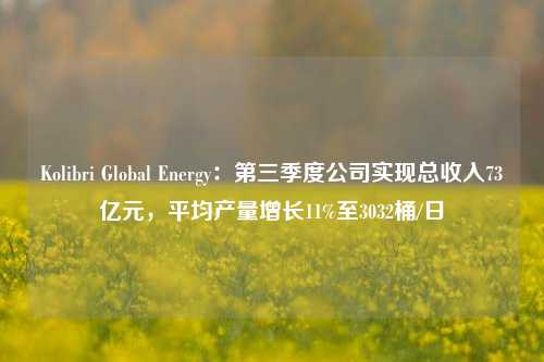 Kolibri Global Energy：第三季度公司实现总收入73亿元，平均产量增长11%至3032桶/日