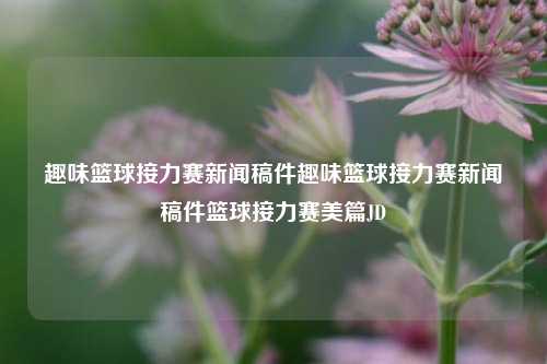 趣味篮球接力赛新闻稿件趣味篮球接力赛新闻稿件篮球接力赛美篇JD