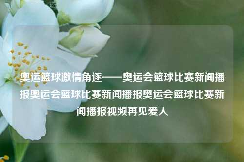 奥运篮球激情角逐——奥运会篮球比赛新闻播报奥运会篮球比赛新闻播报奥运会篮球比赛新闻播报视频再见爱人