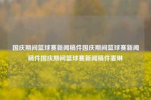 国庆期间篮球赛新闻稿件国庆期间篮球赛新闻稿件国庆期间篮球赛新闻稿件麦琳