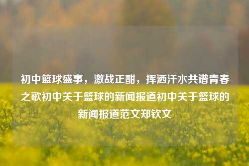 初中篮球盛事，激战正酣，挥洒汗水共谱青春之歌初中关于篮球的新闻报道初中关于篮球的新闻报道范文郑钦文