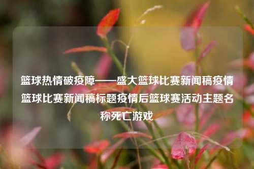 篮球热情破疫障——盛大篮球比赛新闻稿疫情篮球比赛新闻稿标题疫情后篮球赛活动主题名称死亡游戏