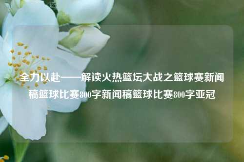 全力以赴——解读火热篮坛大战之篮球赛新闻稿篮球比赛800字新闻稿篮球比赛800字亚冠