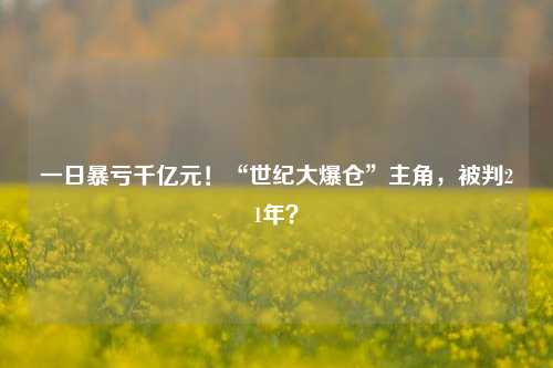 一日暴亏千亿元！“世纪大爆仓”主角，被判21年？