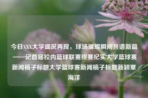 今日XXX大学盛况再现，球场璀璨瞬间共谱新篇 ——记首届校内篮球联赛终赛纪实大学篮球赛新闻稿子标题大学篮球赛新闻稿子标题新颖覃海洋