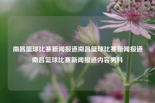 南昌篮球比赛新闻报道南昌篮球比赛新闻报道南昌篮球比赛新闻报道内容男科