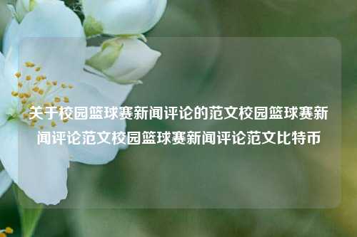 关于校园篮球赛新闻评论的范文校园篮球赛新闻评论范文校园篮球赛新闻评论范文比特币