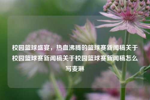 校园篮球盛宴，热血沸腾的篮球赛新闻稿关于校园篮球赛新闻稿关于校园篮球赛新闻稿怎么写麦琳