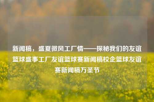 新闻稿，盛夏微风工厂情——探秘我们的友谊篮球盛事工厂友谊篮球赛新闻稿校企篮球友谊赛新闻稿万圣节