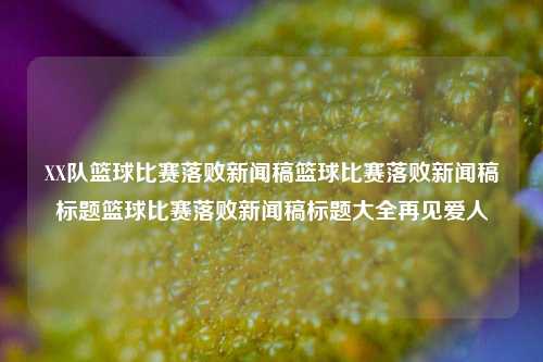 XX队篮球比赛落败新闻稿篮球比赛落败新闻稿标题篮球比赛落败新闻稿标题大全再见爱人