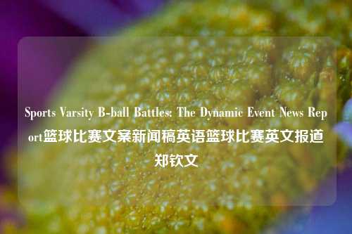 Sports Varsity B-ball Battles: The Dynamic Event News Report篮球比赛文案新闻稿英语篮球比赛英文报道郑钦文