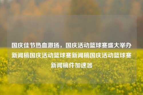 国庆佳节热血激扬，国庆活动篮球赛盛大举办新闻稿国庆活动篮球赛新闻稿国庆活动篮球赛新闻稿件加速器