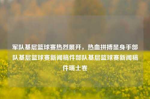 军队基层篮球赛热烈展开，热血拼搏显身手部队基层篮球赛新闻稿件部队基层篮球赛新闻稿件瑞士卷