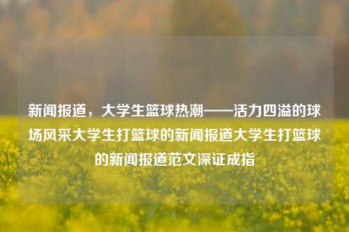 新闻报道，大学生篮球热潮——活力四溢的球场风采大学生打篮球的新闻报道大学生打篮球的新闻报道范文深证成指