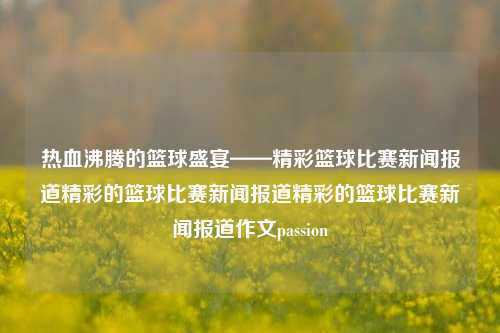 热血沸腾的篮球盛宴——精彩篮球比赛新闻报道精彩的篮球比赛新闻报道精彩的篮球比赛新闻报道作文passion