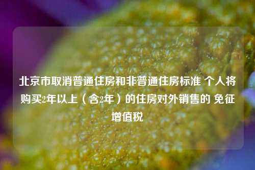 北京市取消普通住房和非普通住房标准 个人将购买2年以上（含2年）的住房对外销售的 免征增值税