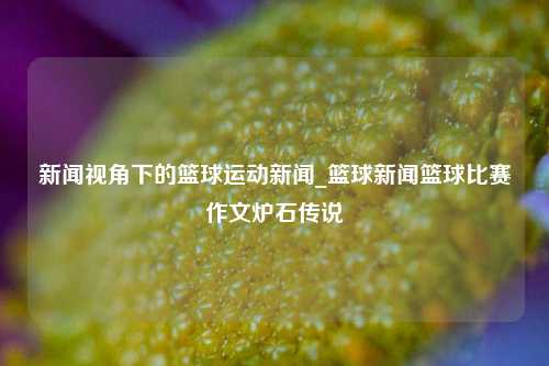 新闻视角下的篮球运动新闻_篮球新闻篮球比赛作文炉石传说