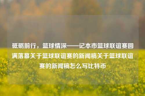 砥砺前行，篮球情深——记本市篮球联谊赛圆满落幕关于篮球联谊赛的新闻稿关于篮球联谊赛的新闻稿怎么写比特币