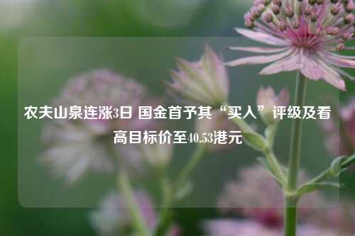 农夫山泉连涨3日 国金首予其“买入”评级及看高目标价至40.53港元