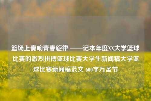 篮场上奏响青春旋律 ——记本年度XX大学篮球比赛的激烈拼搏篮球比赛大学生新闻稿大学篮球比赛新闻稿范文 600字万圣节