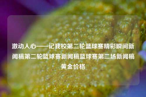 激动人心——记我校第二轮篮球赛精彩瞬间新闻稿第二轮篮球赛新闻稿篮球赛第二场新闻稿黄金价格