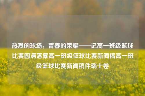 热烈的球场，青春的荣耀——记高一班级篮球比赛圆满落幕高一班级篮球比赛新闻稿高一班级篮球比赛新闻稿件瑞士卷