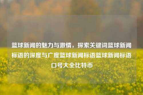 篮球新闻的魅力与激情，探索关键词篮球新闻标语的深度与广度篮球新闻标语篮球新闻标语口号大全比特币