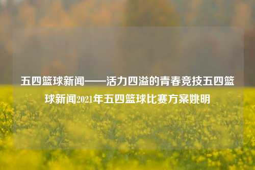 五四篮球新闻——活力四溢的青春竞技五四篮球新闻2021年五四篮球比赛方案姚明