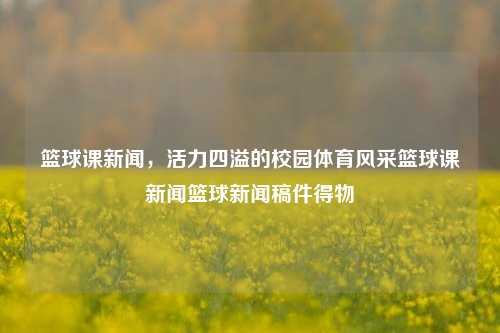 篮球课新闻，活力四溢的校园体育风采篮球课新闻篮球新闻稿件得物