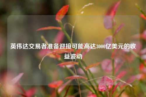 英伟达交易者准备迎接可能高达3000亿美元的收益波动