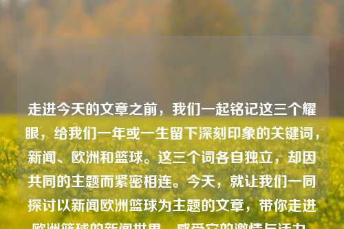 走进今天的文章之前，我们一起铭记这三个耀眼，给我们一年或一生留下深刻印象的关键词，新闻、欧洲和篮球。这三个词各自独立，却因共同的主题而紧密相连。今天，就让我们一同探讨以新闻欧洲篮球为主题的文章，带你走进欧洲篮球的新闻世界，感受它的激情与活力。新闻欧洲篮球欧洲篮球杂志2012.09.08郑钦文