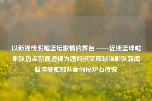 以新视线照耀篮坛激情的舞台 ——近期篮球啦啦队热点新闻透视为题的撰文篮球啦啦队新闻篮球赛啦啦队新闻稿炉石传说