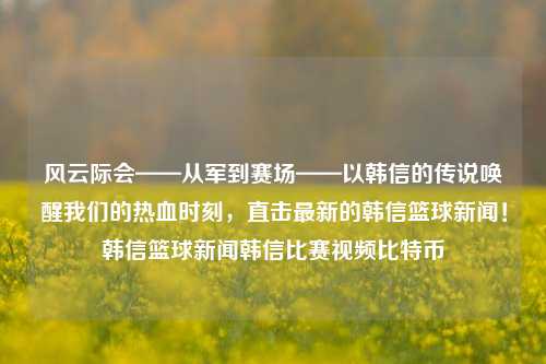 风云际会——从军到赛场——以韩信的传说唤醒我们的热血时刻，直击最新的韩信篮球新闻！韩信篮球新闻韩信比赛视频比特币