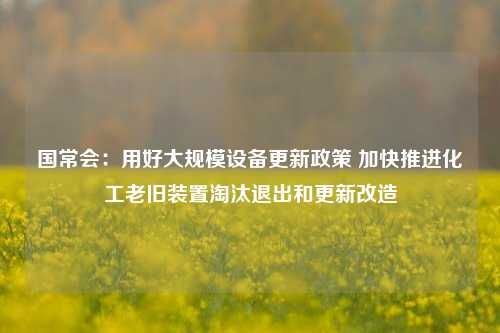 国常会：用好大规模设备更新政策 加快推进化工老旧装置淘汰退出和更新改造