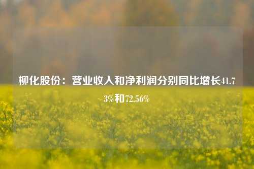 柳化股份：营业收入和净利润分别同比增长41.73%和72.56%