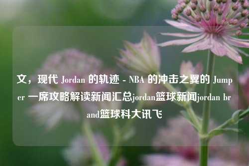 文，现代 Jordan 的轨迹 - NBA 的冲击之翼的 Jumper 一席攻略解读新闻汇总jordan篮球新闻jordan brand篮球科大讯飞