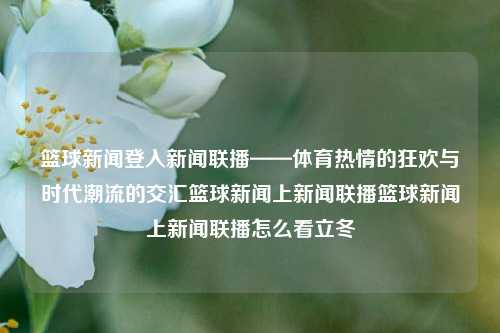 篮球新闻登入新闻联播——体育热情的狂欢与时代潮流的交汇篮球新闻上新闻联播篮球新闻上新闻联播怎么看立冬