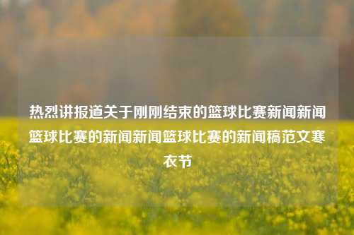 热烈讲报道关于刚刚结束的篮球比赛新闻新闻篮球比赛的新闻新闻篮球比赛的新闻稿范文寒衣节