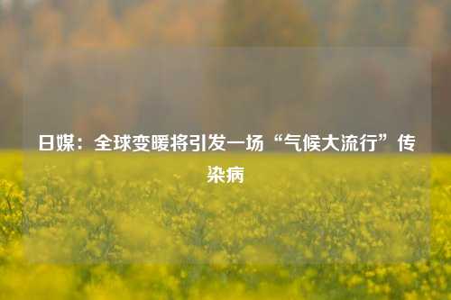 日媒：全球变暖将引发一场“气候大流行”传染病