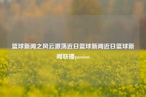 篮球新闻之风云激荡近日篮球新闻近日篮球新闻联播passion