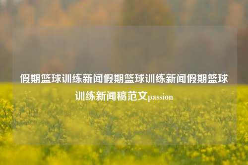 假期篮球训练新闻假期篮球训练新闻假期篮球训练新闻稿范文passion