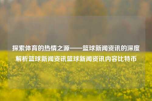 探索体育的热情之源——篮球新闻资讯的深度解析篮球新闻资讯篮球新闻资讯内容比特币