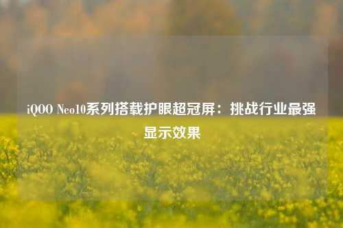 iQOO Neo10系列搭载护眼超冠屏：挑战行业最强显示效果