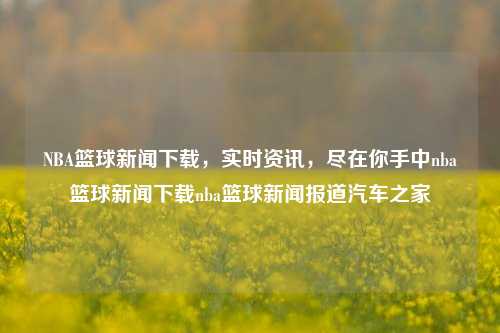 NBA篮球新闻下载，实时资讯，尽在你手中nba篮球新闻下载nba篮球新闻报道汽车之家