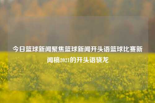 今日篮球新闻聚焦篮球新闻开头语篮球比赛新闻稿2021的开头语骁龙