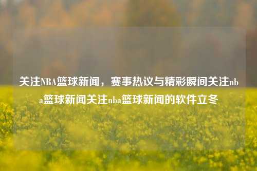 关注NBA篮球新闻，赛事热议与精彩瞬间关注nba篮球新闻关注nba篮球新闻的软件立冬