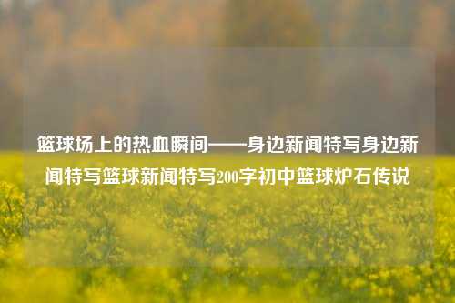 篮球场上的热血瞬间——身边新闻特写身边新闻特写篮球新闻特写200字初中篮球炉石传说